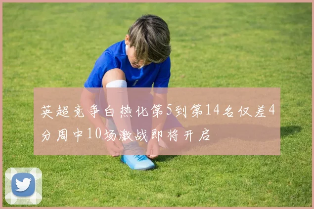 英超竞争白热化第5到第14名仅差4分周中10场激战即将开启