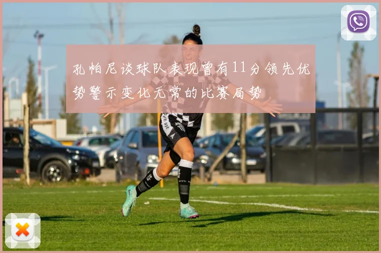 孔帕尼谈球队表现曾有11分领先优势警示变化无常的比赛局势